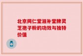 北京同仁堂滋补堂牌灵芝孢子粉的功效与独特价值