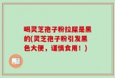 喝灵芝孢子粉拉屎是黑的(灵芝孢子粉引发黑色大便，谨慎食用！)