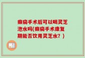 癫痫手术后可以喝灵芝泡水吗(癫痫手术康复期能否饮用灵芝水？)