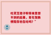 吃灵芝孢子粉带来意想不到的后果，竟引发肠梗阻你也在吃吗？”