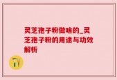 灵芝孢子粉做啥的_灵芝孢子粉的用途与功效解析