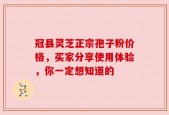 冠县灵芝正宗孢子粉价格，买家分享使用体验，你一定想知道的