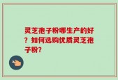 灵芝孢子粉哪生产的好？如何选购优质灵芝孢子粉？