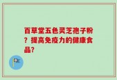 百草堂五色灵芝孢子粉？提高免疫力的健康食品？