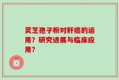 灵芝孢子粉对肝癌的运用？研究进展与临床应用？