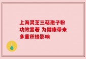 上海灵芝三萜孢子粉 功效显著 为健康带来多重积极影响