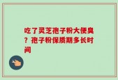 吃了灵芝孢子粉大便臭？孢子粉保质期多长时间