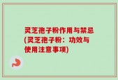 灵芝孢子粉作用与禁忌(灵芝孢子粉：功效与使用注意事项)