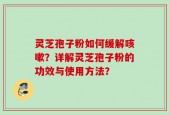 灵芝孢子粉如何缓解咳嗽？详解灵芝孢子粉的功效与使用方法？