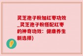 灵芝孢子粉加红枣功效_灵芝孢子粉搭配红枣的神奇功效：健康养生新选择)