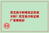 灵芝孢子粉哪家正宗孢子粉？灵芝孢子粉正规厂家哪家好