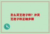 怎么灵芝孢子粉？冲灵芝孢子粉正确步骤