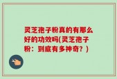 灵芝孢子粉真的有那么好的功效吗(灵芝孢子粉：到底有多神奇？)