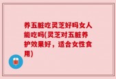养五脏吃灵芝好吗女人能吃吗(灵芝对五脏养护效果好，适合女性食用)