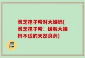 灵芝孢子粉对大姨妈(灵芝孢子粉：缓解大姨妈不适的天然良药)