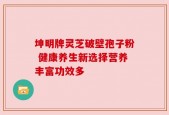 坤明牌灵芝破壁孢子粉 健康养生新选择营养丰富功效多