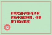 肝斑吃孢子粉(孢子粉有助于消除肝斑，你需要了解的事项)