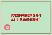 灵芝孢子粉的颜色是什么？？黑色还是黑褐？
