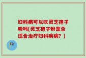 妇科病可以吃灵芝孢子粉吗(灵芝孢子粉是否适合治疗妇科疾病？)