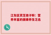 江东区灵芝孢子粉：营养丰富的健康养生之选