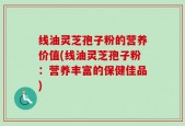 线油灵芝孢子粉的营养价值(线油灵芝孢子粉：营养丰富的保健佳品)