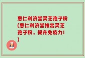 惠仁利济堂灵芝孢子粉(惠仁利济堂推出灵芝孢子粉，提升免疫力！)