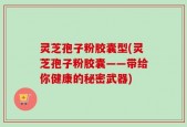 灵芝孢子粉胶囊型(灵芝孢子粉胶囊——带给你健康的秘密武器)