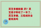灵芝多糖胶囊 药？灵芝孢子粉吃了一年了，灵芝多糖、三萜成份含量双高吗