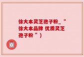 徐大本灵芝孢子粉_“徐大本品牌 优质灵芝孢子粉 ”)