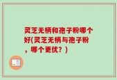 灵芝无柄和孢子粉哪个好(灵芝无柄与孢子粉，哪个更优？)