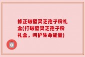 修正破壁灵芝孢子粉礼盒(打破壁灵芝孢子粉礼盒，呵护生命能量)