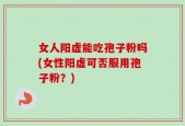 女人阳虚能吃孢子粉吗(女性阳虚可否服用孢子粉？)