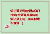 鸽子灵芝汤的煲法窍门视频(学做营养美味的鸽子灵芝汤，美味健康不难煲！)