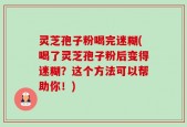 灵芝孢子粉喝完迷糊(喝了灵芝孢子粉后变得迷糊？这个方法可以帮助你！)