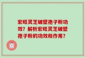 宏旺灵芝破壁孢子粉功效？解析宏旺灵芝破壁孢子粉的功效和作用？
