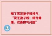 喝了灵芝孢子粉排气_“灵芝孢子粉：提升健康，改善排气问题”