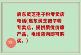 启东灵芝孢子粉专卖店电话(启东灵芝孢子粉专卖店，提供质优价廉产品，电话咨询即可购买。)