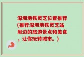 深圳地铁灵芝位置推荐(推荐深圳地铁灵芝站周边的旅游景点和美食，让你玩转城市。)