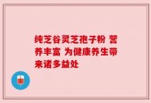 纯芝谷灵芝孢子粉 营养丰富 为健康养生带来诸多益处