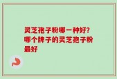 灵芝孢子粉哪一种好？哪个牌子的灵芝孢子粉最好