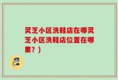 灵芝小区洗鞋店在哪灵芝小区洗鞋店位置在哪里？)