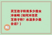 灵芝孢子粉用多少度水冲来喝 (如何冲泡灵芝孢子粉？水温多少最合适？)