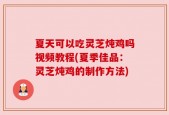 夏天可以吃灵芝炖鸡吗视频教程(夏季佳品：灵芝炖鸡的制作方法)