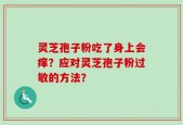 灵芝孢子粉吃了身上会痒？应对灵芝孢子粉过敏的方法？
