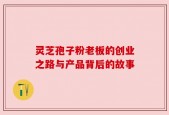灵芝孢子粉老板的创业之路与产品背后的故事