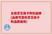 合格灵芝孢子粉的品牌(品质可靠的灵芝孢子粉品牌推荐)