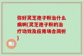 你好灵芝孢子粉治什么病啊(灵芝孢子粉的治疗功效及应用场合简析)