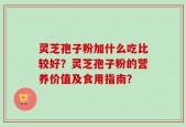 灵芝孢子粉加什么吃比较好？灵芝孢子粉的营养价值及食用指南？