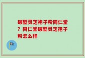 破壁灵芝袍子粉同仁堂？同仁堂破壁灵芝孢子粉怎么样