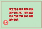 灵芝孢子粉主要功能是保护肝脏吗？转氨酶高吃灵芝孢子粉能不能降低转氨酶